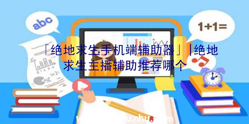 「绝地求生手机端辅助器」|绝地求生主播辅助推荐哪个